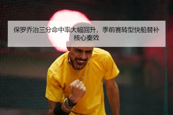 保罗乔治三分命中率大幅回升，季前赛转型快船替补核心奏效